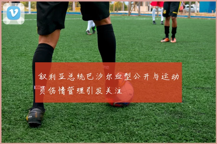 叙利亚总统巴沙尔血型公开与运动员伤情管理引发关注