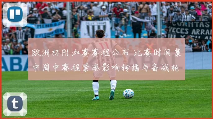 欧洲杯附加赛赛程公布 比赛时间集中周中赛程紧凑影响转播与备战轮换