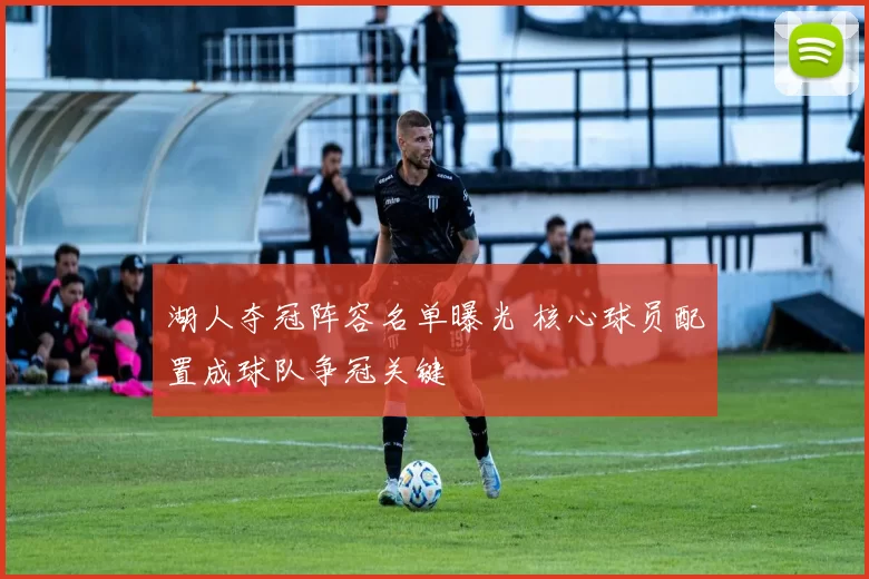 湖人夺冠阵容名单曝光 核心球员配置成球队争冠关键