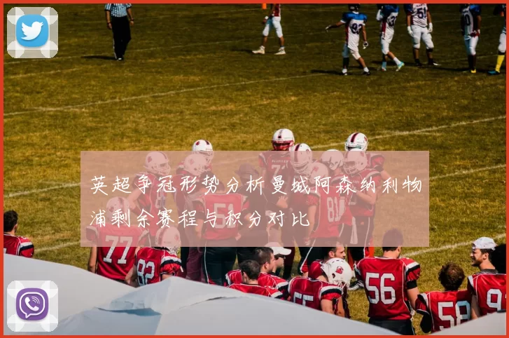 英超争冠形势分析曼城阿森纳利物浦剩余赛程与积分对比