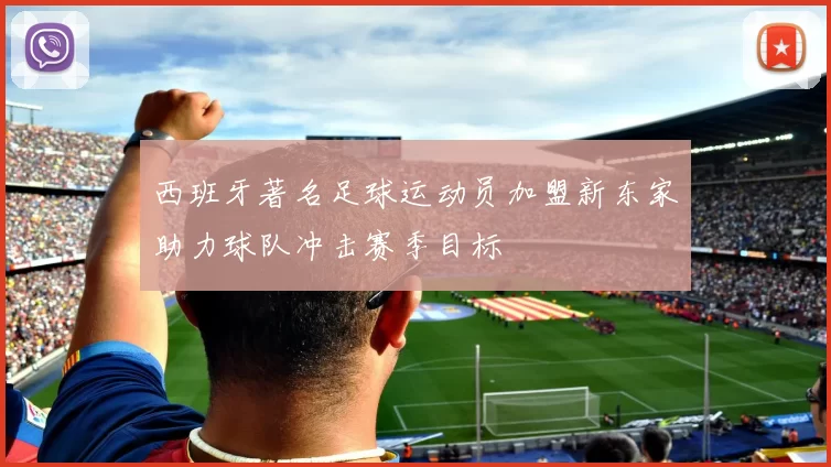 西班牙著名足球运动员加盟新东家助力球队冲击赛季目标