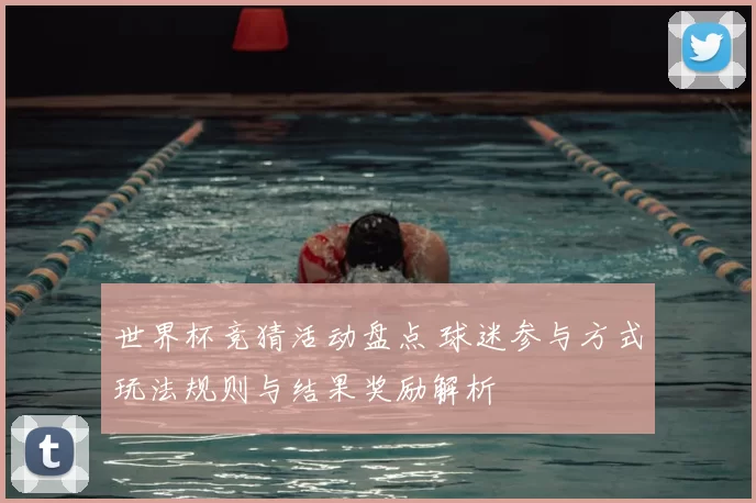 世界杯竞猜活动盘点 球迷参与方式玩法规则与结果奖励解析