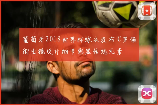 葡萄牙2018世界杯球衣发布 C罗领衔出镜设计细节彰显传统元素