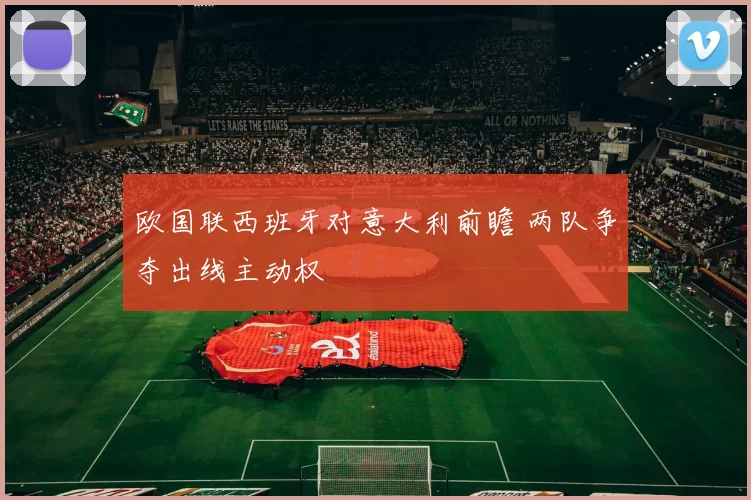 欧国联西班牙对意大利前瞻 两队争夺出线主动权