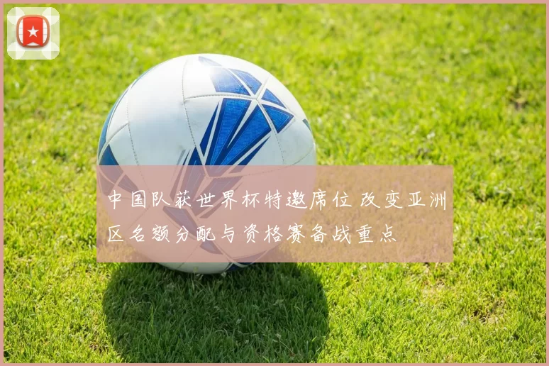 中国队获世界杯特邀席位 改变亚洲区名额分配与资格赛备战重点
