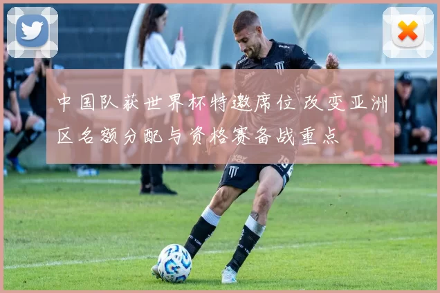 中国队获世界杯特邀席位 改变亚洲区名额分配与资格赛备战重点