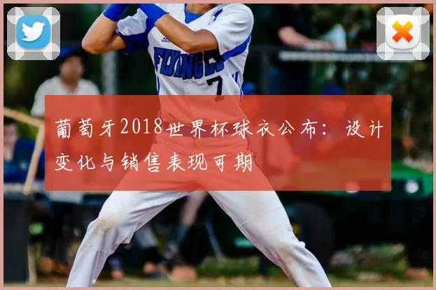 葡萄牙2018世界杯球衣公布：设计变化与销售表现可期