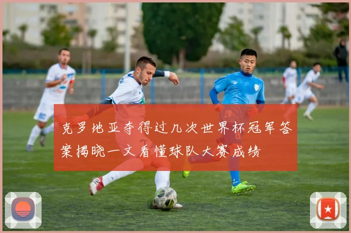 克罗地亚夺得过几次世界杯冠军答案揭晓一文看懂球队大赛成绩