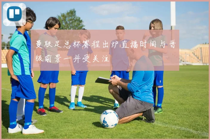 曼联足总杯赛程出炉直播时间与晋级前景一并受关注