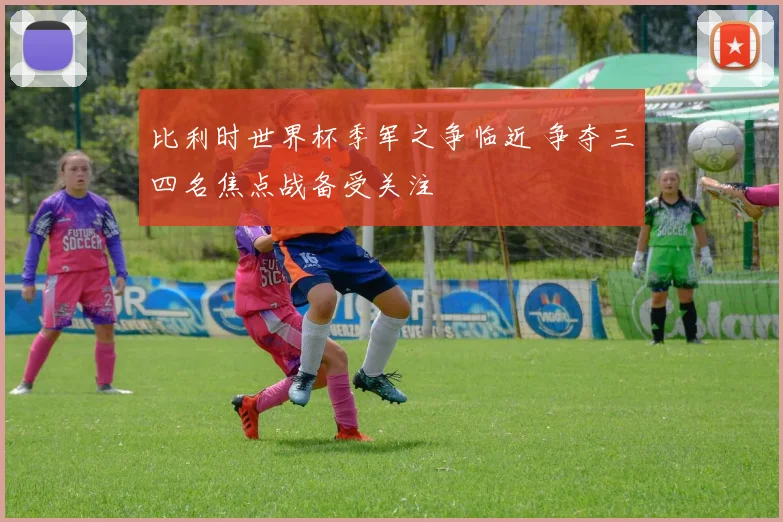 比利时世界杯季军之争临近 争夺三四名焦点战备受关注