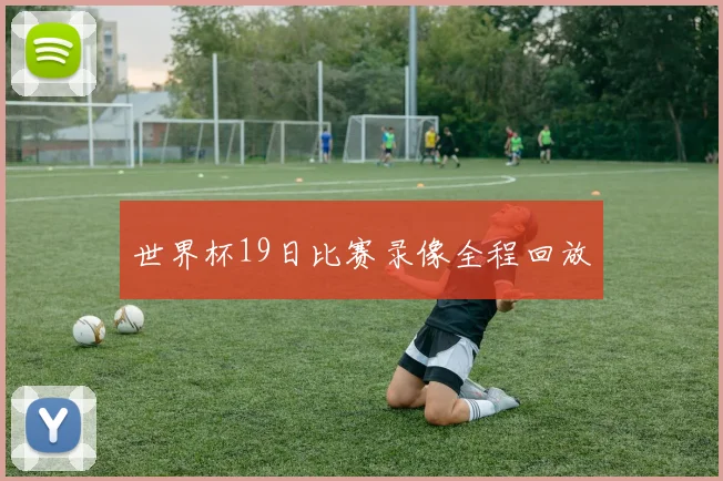 世界杯19日比赛录像全程回放